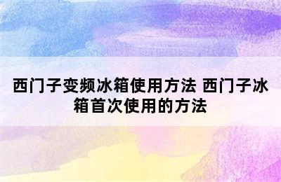 西门子变频冰箱使用方法 西门子冰箱首次使用的方法